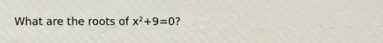 What are the roots of x²+9=0?