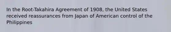 In the Root-Takahira Agreement of 1908, the United States received reassurances from Japan of American control of the Philippines