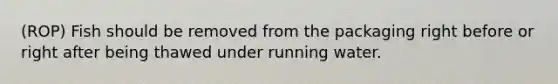 (ROP) Fish should be removed from the packaging right before or right after being thawed under running water.