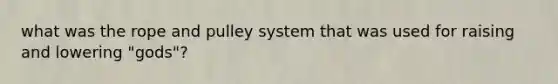 what was the rope and pulley system that was used for raising and lowering "gods"?
