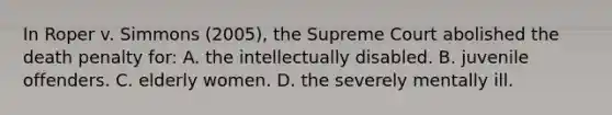 In Roper v. Simmons (2005), the Supreme Court abolished the death penalty for: A. the intellectually disabled. B. juvenile offenders. C. elderly women. D. the severely mentally ill.