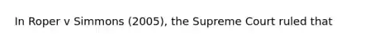 In Roper v Simmons (2005), the Supreme Court ruled that