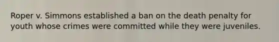 Roper v. Simmons established a ban on the death penalty for youth whose crimes were committed while they were juveniles.