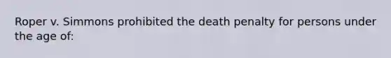 Roper v. Simmons prohibited the death penalty for persons under the age of: