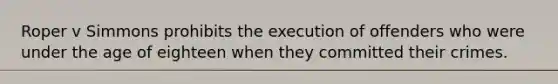 Roper v Simmons prohibits the execution of offenders who were under the age of eighteen when they committed their crimes.