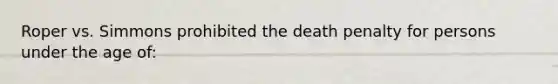 Roper vs. Simmons prohibited the death penalty for persons under the age of: