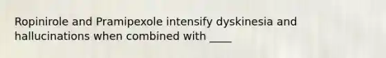 Ropinirole and Pramipexole intensify dyskinesia and hallucinations when combined with ____