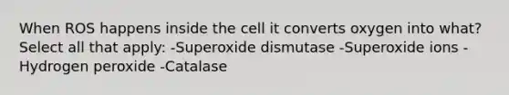 When ROS happens inside the cell it converts oxygen into what? Select all that apply: -Superoxide dismutase -Superoxide ions -Hydrogen peroxide -Catalase