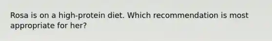 Rosa is on a high-protein diet. Which recommendation is most appropriate for her?