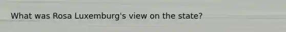 What was Rosa Luxemburg's view on the state?