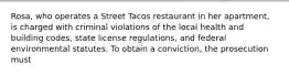 Rosa, who operates a Street Tacos restaurant in her apartment, is charged with criminal violations of the local health and building codes, state license regulations, and federal environmental statutes. To obtain a conviction, the prosecution must