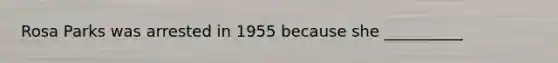 Rosa Parks was arrested in 1955 because she __________