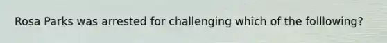 Rosa Parks was arrested for challenging which of the folllowing?