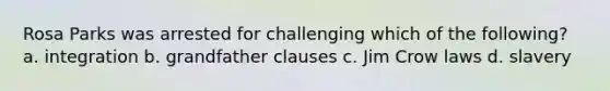 Rosa Parks was arrested for challenging which of the following? a. integration b. grandfather clauses c. Jim Crow laws d. slavery