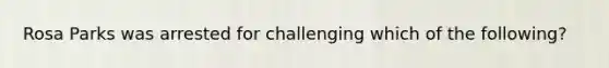 Rosa Parks was arrested for challenging which of the following?