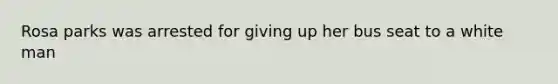 Rosa parks was arrested for giving up her bus seat to a white man