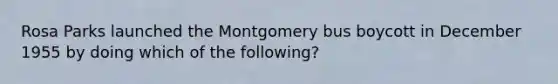 Rosa Parks launched the Montgomery bus boycott in December 1955 by doing which of the following?