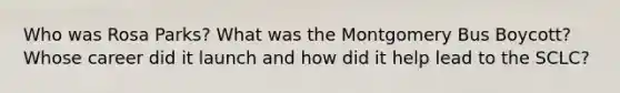 Who was Rosa Parks? What was the Montgomery Bus Boycott? Whose career did it launch and how did it help lead to the SCLC?