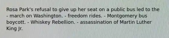 Rosa Park's refusal to give up her seat on a public bus led to the - march on Washington. - freedom rides. - Montgomery bus boycott. - Whiskey Rebellion. - assassination of Martin Luther King Jr.