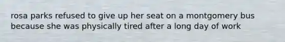 rosa parks refused to give up her seat on a montgomery bus because she was physically tired after a long day of work