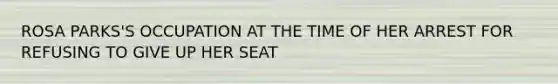 ROSA PARKS'S OCCUPATION AT THE TIME OF HER ARREST FOR REFUSING TO GIVE UP HER SEAT