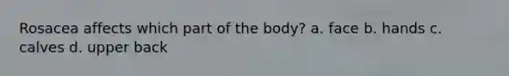 Rosacea affects which part of the body? a. face b. hands c. calves d. upper back