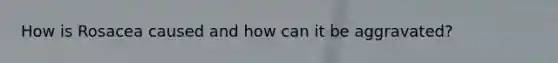 How is Rosacea caused and how can it be aggravated?