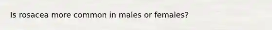 Is rosacea more common in males or females?