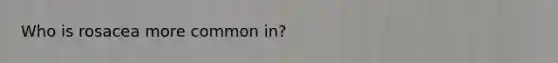 Who is rosacea more common in?