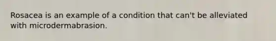 Rosacea is an example of a condition that can't be alleviated with microdermabrasion.