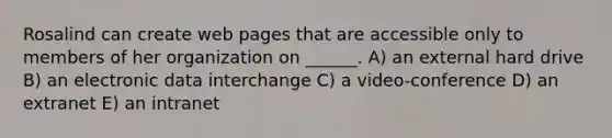 Rosalind can create web pages that are accessible only to members of her organization on ______. A) an external hard drive B) an electronic data interchange C) a video-conference D) an extranet E) an intranet