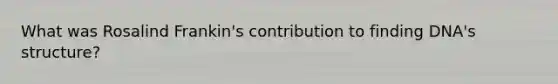 What was Rosalind Frankin's contribution to finding DNA's structure?