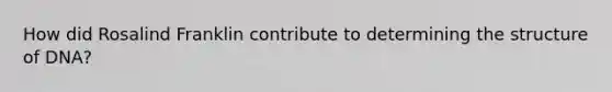 How did Rosalind Franklin contribute to determining the structure of DNA?