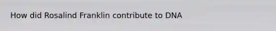 How did Rosalind Franklin contribute to DNA