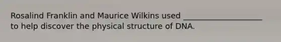 Rosalind Franklin and Maurice Wilkins used ____________________ to help discover the physical structure of DNA.