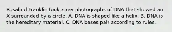 Rosalind Franklin took x-ray photographs of DNA that showed an X surrounded by a circle. A. DNA is shaped like a helix. B. DNA is the hereditary material. C. DNA bases pair according to rules.