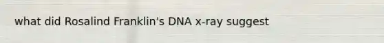 what did Rosalind Franklin's DNA x-ray suggest