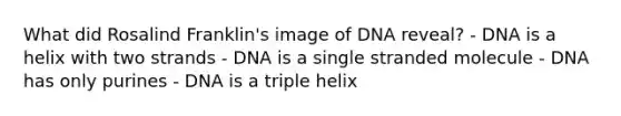 What did Rosalind Franklin's image of DNA reveal? - DNA is a helix with two strands - DNA is a single stranded molecule - DNA has only purines - DNA is a triple helix