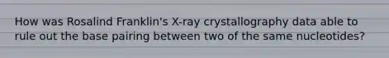 How was Rosalind Franklin's X-ray crystallography data able to rule out the base pairing between two of the same nucleotides?