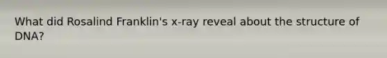 What did Rosalind Franklin's x-ray reveal about the structure of DNA?