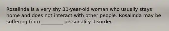 Rosalinda is a very shy 30-year-old woman who usually stays home and does not interact with other people. Rosalinda may be suffering from _________ personality disorder.