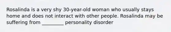 Rosalinda is a very shy 30-year-old woman who usually stays home and does not interact with other people. Rosalinda may be suffering from _________ personality disorder