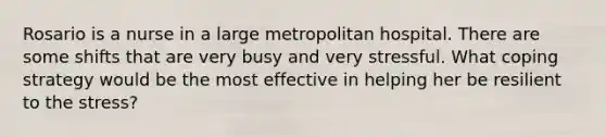 Rosario is a nurse in a large metropolitan hospital. There are some shifts that are very busy and very stressful. What coping strategy would be the most effective in helping her be resilient to the stress?