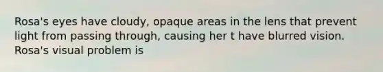 Rosa's eyes have cloudy, opaque areas in the lens that prevent light from passing through, causing her t have blurred vision. Rosa's visual problem is