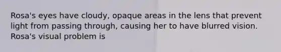 Rosa's eyes have cloudy, opaque areas in the lens that prevent light from passing through, causing her to have blurred vision. Rosa's visual problem is