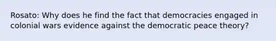 Rosato: Why does he find the fact that democracies engaged in colonial wars evidence against the democratic peace theory?