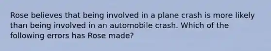 Rose believes that being involved in a plane crash is more likely than being involved in an automobile crash. Which of the following errors has Rose made?