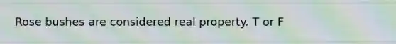 Rose bushes are considered real property. T or F