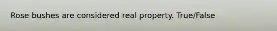 Rose bushes are considered real property. True/False