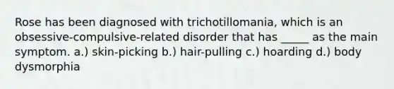 Rose has been diagnosed with trichotillomania, which is an obsessive-compulsive-related disorder that has _____ as the main symptom. a.) skin-picking b.) hair-pulling c.) hoarding d.) body dysmorphia